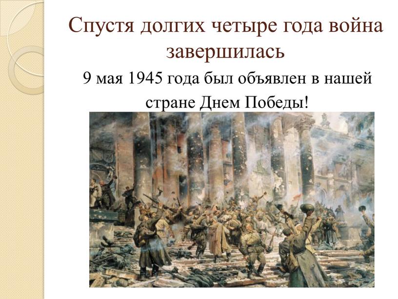 Спустя долгих четыре года война завершилась 9 мая 1945 года был объявлен в нашей стране