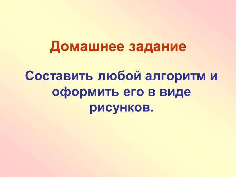 Домашнее задание Составить любой алгоритм и оформить его в виде рисунков