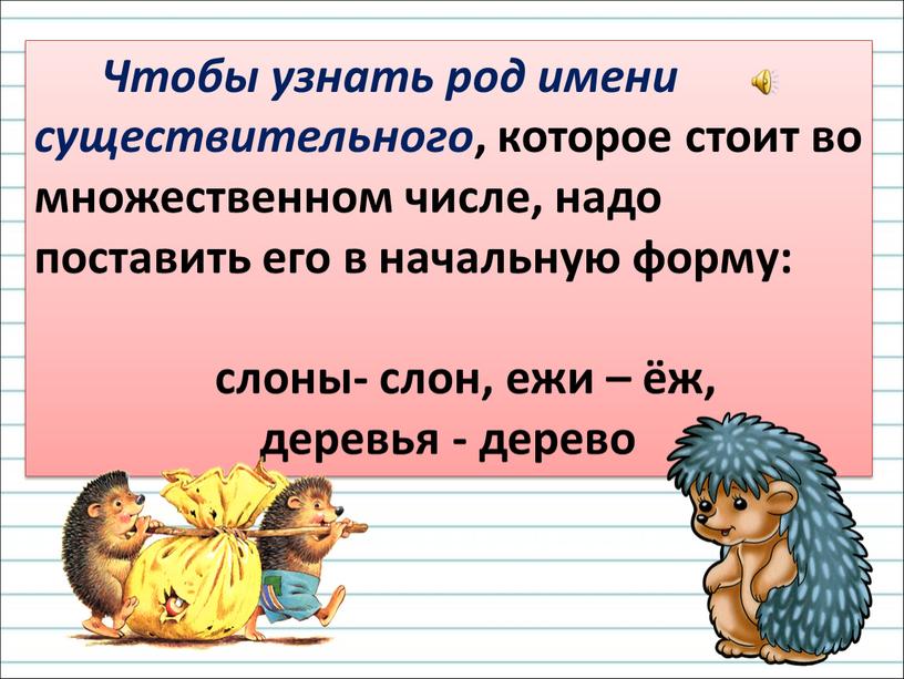 Чтобы узнать род имени существительного , которое стоит во множественном числе, надо поставить его в начальную форму: слоны- слон, ежи – ёж, деревья - дерево