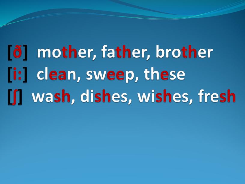 [ð] mother, father, brother [i:] clean, sweep, these [ʃ] wash, dishes, wishes, fresh