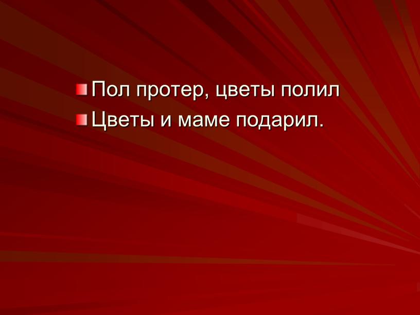 Пол протер, цветы полил Цветы и маме подарил