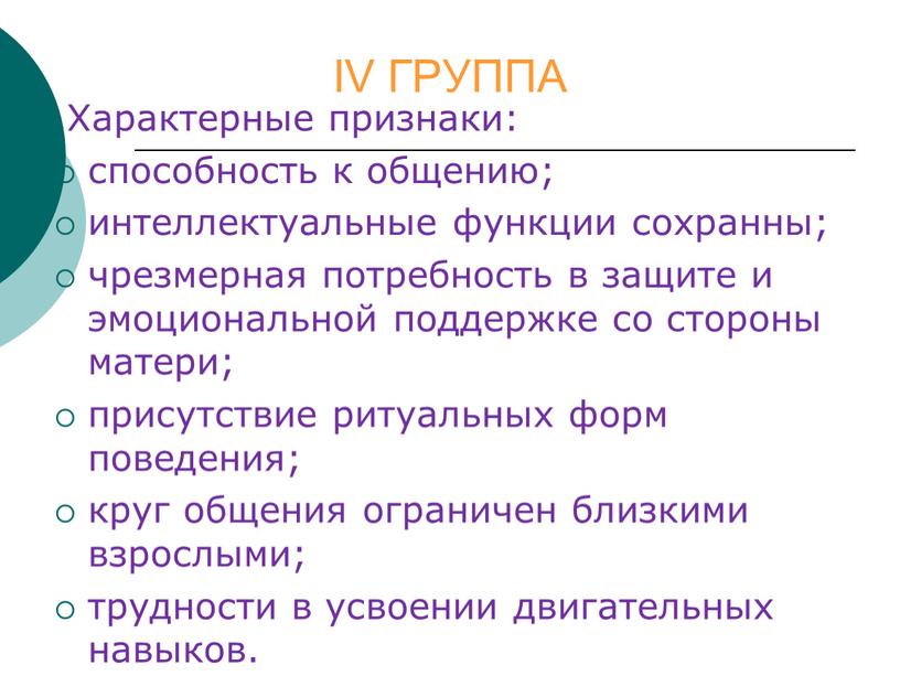 IV ГРУППА Характерные признаки: способность к общению; интеллектуальные функции сохранны; чрезмерная потребность в защите и эмоциональной поддержке со стороны матери; присутствие ритуальных форм поведения; круг…