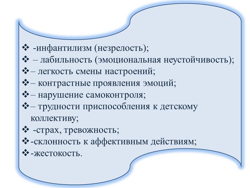 -инфантилизм (незрелость); ‒ лабильность (эмоциональная неустойчивость); ‒ легкость смены настроений; ‒ контрастные проявления эмоций; ‒ нарушение самоконтроля; ‒ трудности приспособления к детскому коллективу; -страх, тревожность;…