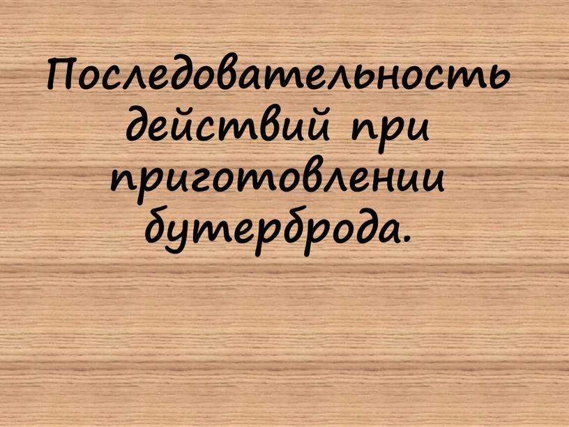 Последовательность действий при приготовлении бутерброда