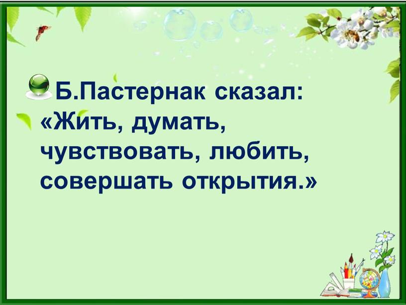 Б.Пастернак сказал: «Жить, думать, чувствовать, любить, совершать открытия