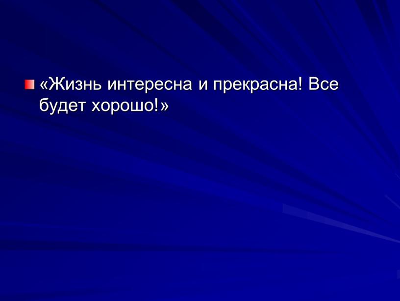 Жизнь интересна и прекрасна! Все будет хорошо!»