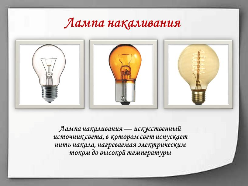 Лампа накаливания — искусственный источник света, в котором свет испускает нить накала, нагреваемая электрическим током до высокой температуры