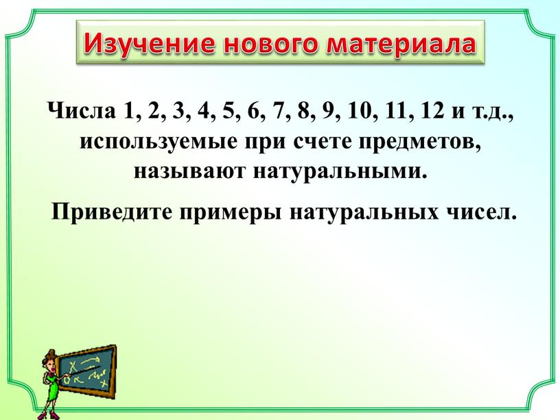 Изучение нового материала Приведите примеры натуральных чисел