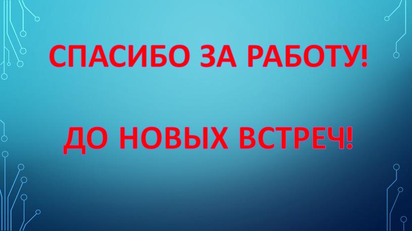 СПАСИБО ЗА РАБОТУ! ДО НОВЫХ ВСТРЕЧ!