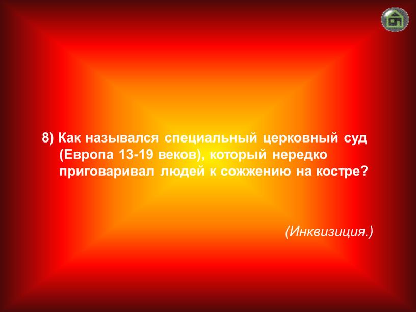 Инквизиция.) 8) Как назывался специальный церковный суд (Европа 13-19 веков), который нередко приговаривал людей к сожжению на костре?