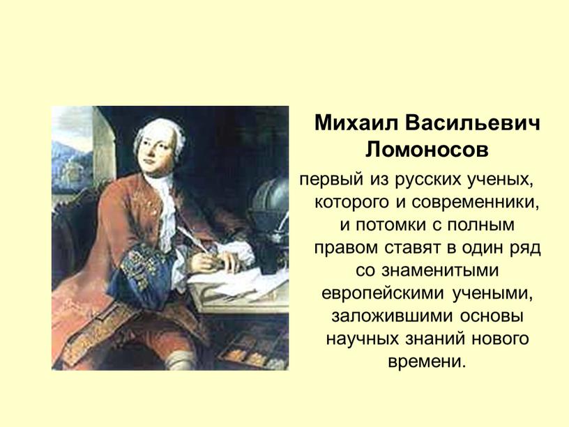 Михаил Васильевич Ломоносов первый из русских ученых, которого и современники, и потомки с полным правом ставят в один ряд со знаменитыми европейскими учеными, заложившими основы…