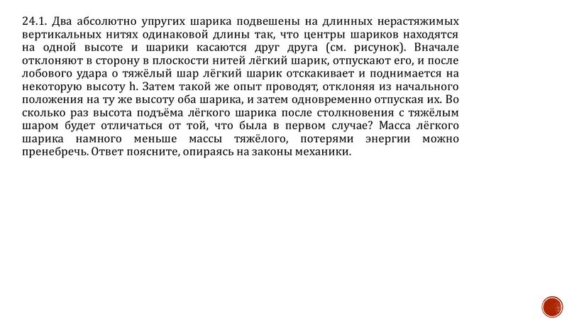 Два абсолютно упругих шарика подвешены на длинных нерастяжимых вертикальных нитях одинаковой длины так, что центры шариков находятся на одной высоте и шарики касаются друг друга…