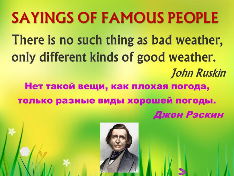 SAYINGS OF FAMOUS PEOPLE There is no such thing as bad weather, only different kinds of good weather