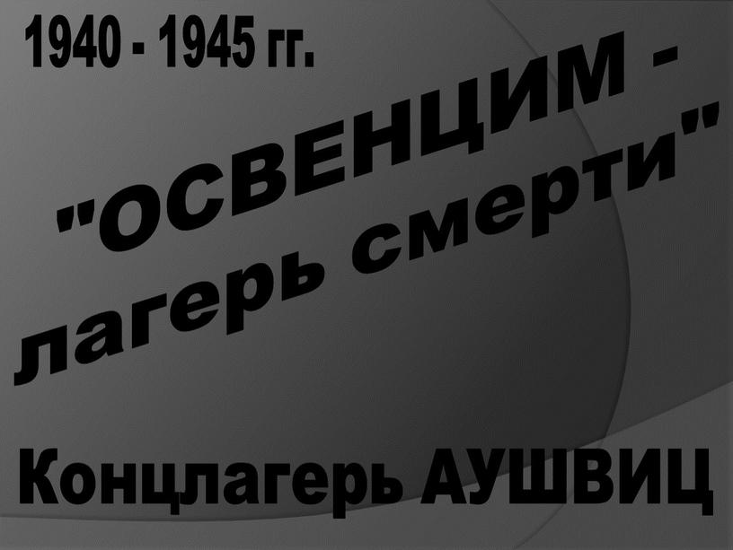 ОСВЕНЦИМ - лагерь смерти" 1940 - 1945 гг