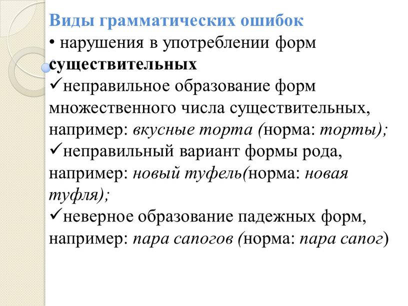 Виды грамматических ошибок нарушения в употреблении форм существительных неправильное образование форм множественного числа существительных, например: вкусные торта ( норма: торты); неправильный вариант формы рода, например:…