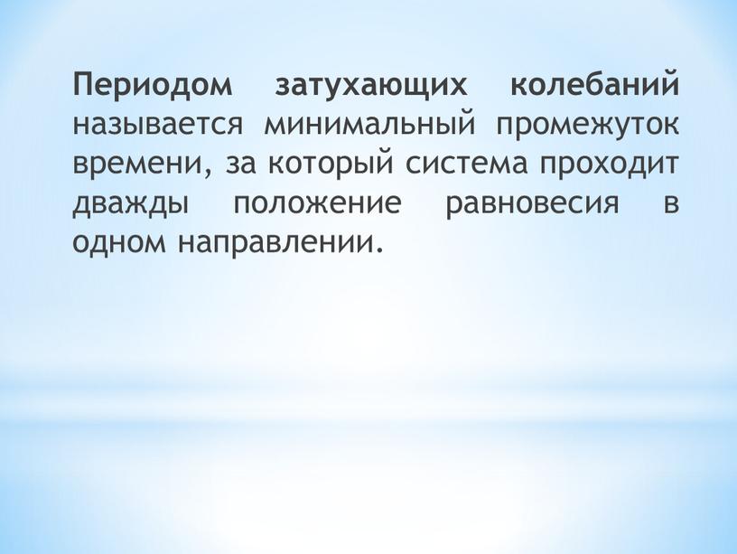 Периодом затухающих колебаний называется минимальный промежуток времени, за который система проходит дважды положение равновесия в одном направлении