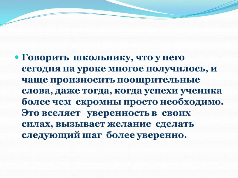 Говорить школьнику, что у него сегодня на уроке многое получилось, и чаще произносить поощрительные слова, даже тогда, когда успехи ученика более чем скромны просто необходимо