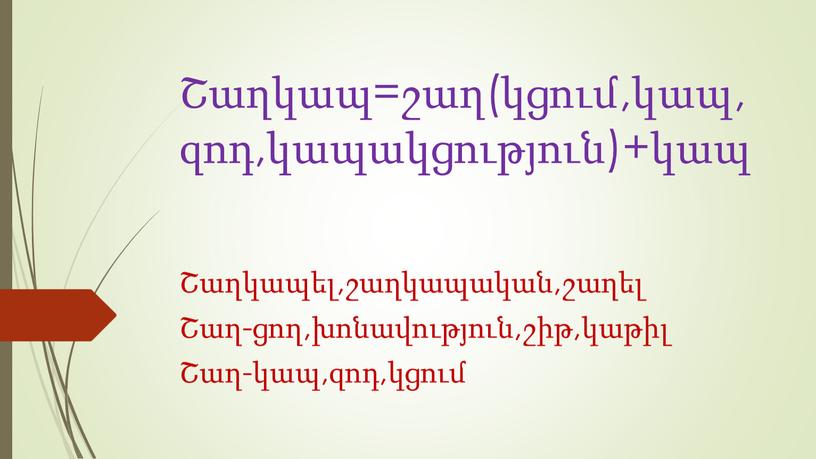 Շաղկապ=շաղ(կցում,կապ,զոդ,կապակցություն)+կապ Շաղկապել,շաղկապական,շաղել Շաղ-ցող,խոնավություն,շիթ,կաթիլ Շաղ-կապ,զոդ,կցում