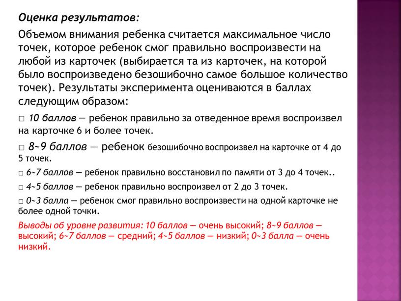 Оценка результатов: Объемом внимания ребенка считается максимальное число точек, которое ребенок смог правильно воспроиз­вести на любой из карточек (выбирается та из карточек, на которой было…