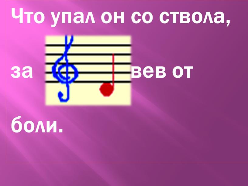 Что упал он со ствола, за вев от боли