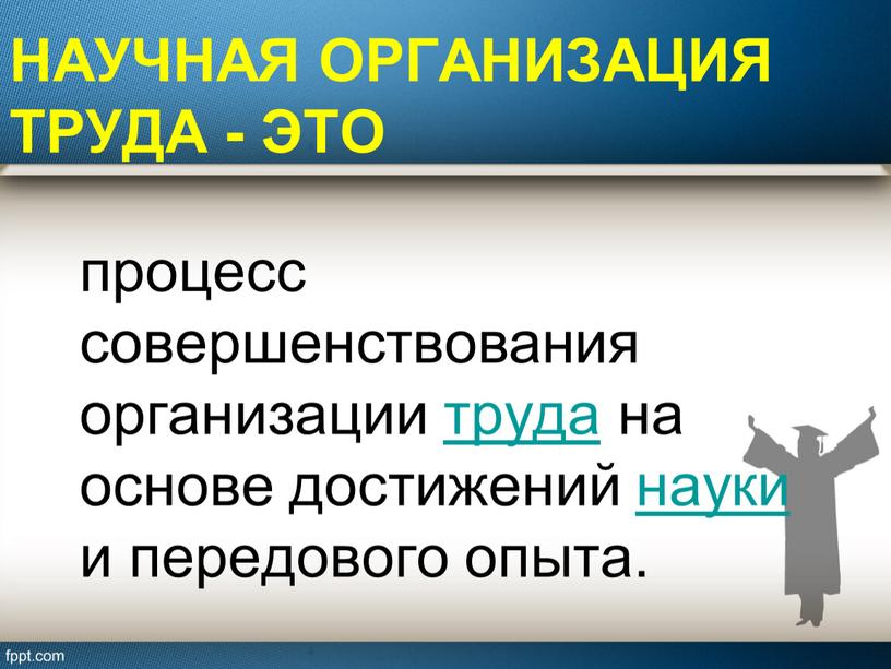 Научная организация труда - это процесс совершенствования организации труда на основе достижений науки и передового опыта