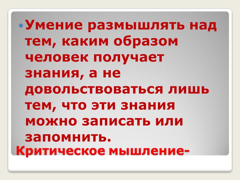 Критическое мышление- Умение размышлять над тем, каким образом человек получает знания, а не довольствоваться лишь тем, что эти знания можно записать или запомнить