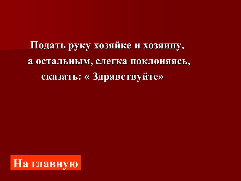 Подать руку хозяйке и хозяину, а остальным, слегка поклоняясь, сказать: «