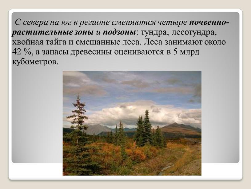 С севера на юг в регионе сменяются четыре почвенно-растительные зоны и подзоны : тундра, лесотундра, хвойная тайга и смешанные леса