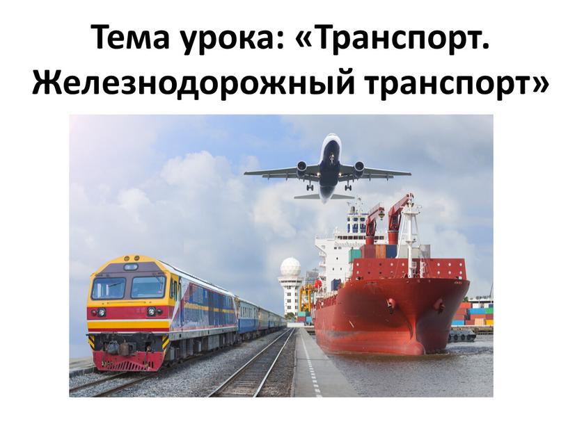 Тема урока: «Транспорт. Железнодорожный транспорт»