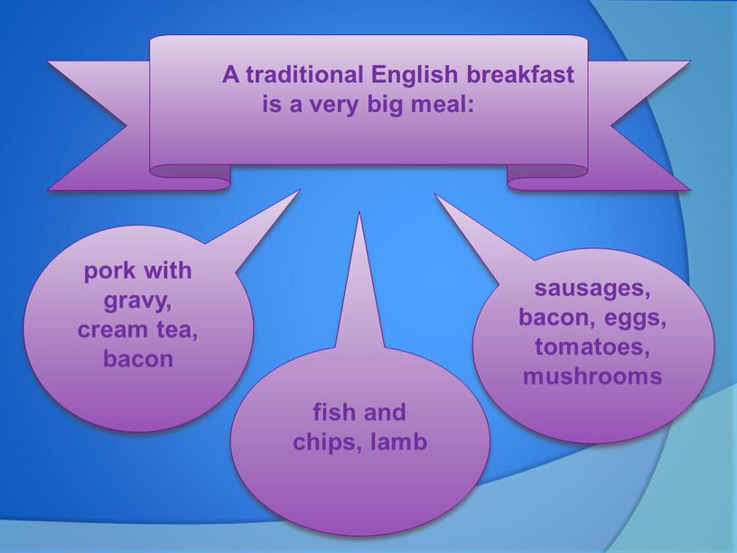 A traditional English breakfast is a very big meal: pork with gravy, cream tea, bacon fish and chips, lamb sausages, bacon, eggs, tomatoes, mushrooms