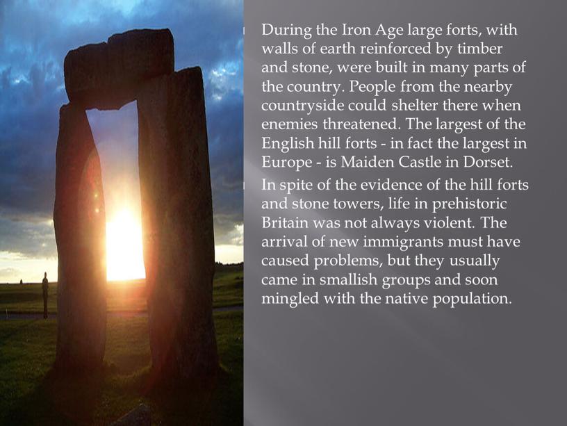 During the Iron Age large forts, with walls of earth reinforced by timber and stone, were built in many parts of the country