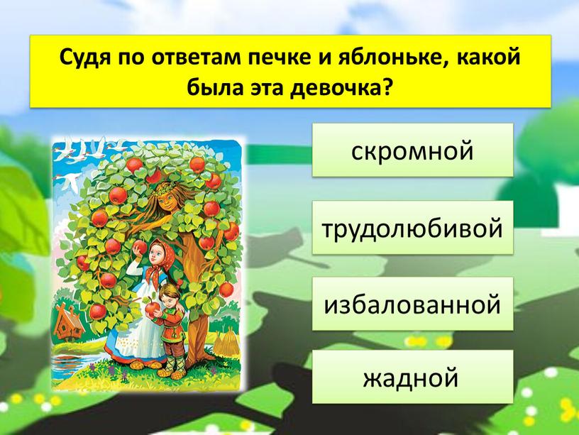 Судя по ответам печке и яблоньке, какой была эта девочка? избалованной трудолюбивой скромной жадной