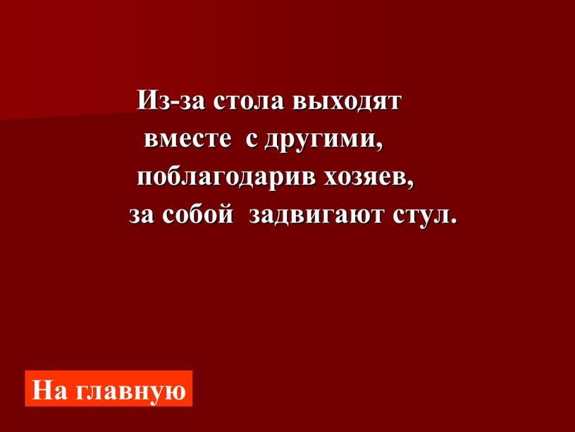 Из-за стола выходят вместе с другими, поблагодарив хозяев, за собой задвигают стул