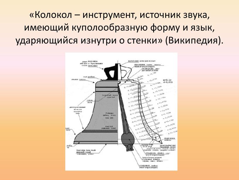 Колокол – инструмент, источник звука, имеющий куполообразную форму и язык, ударяющийся изнутри о стенки» (Википедия)