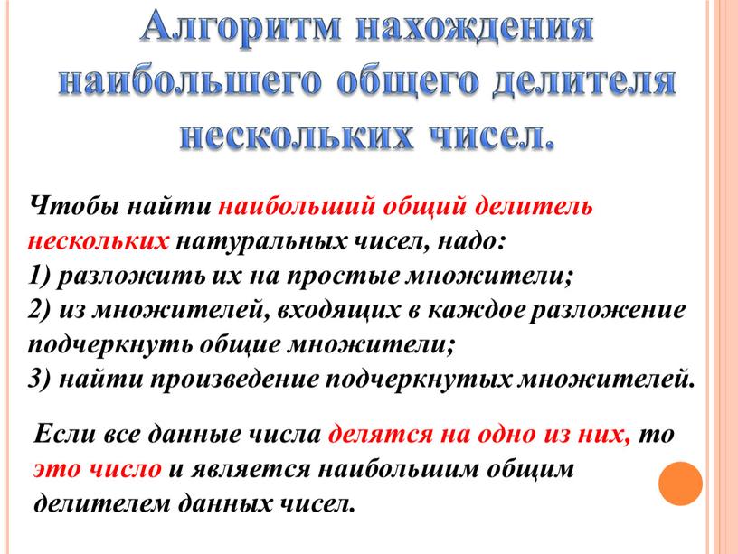 Чтобы найти наибольший общий делитель нескольких натуральных чисел, надо: 1) разложить их на простые множители; 2) из множителей, входящих в каждое разложение подчеркнуть общие множители;…