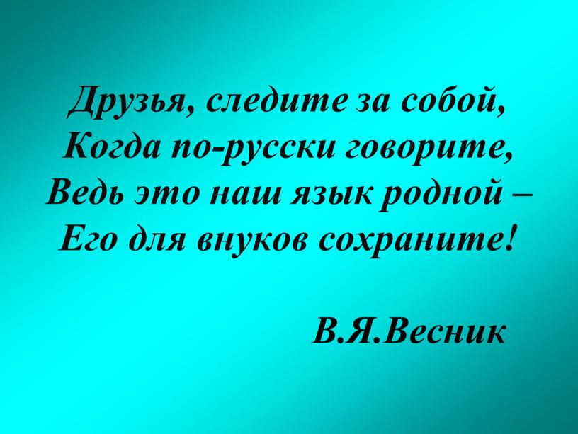 Друзья, следите за собой, Когда по-русски говорите,