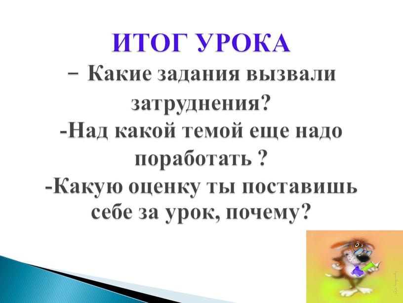 ИТОГ УРОКА - Какие задания вызвали затруднения? -Над какой темой еще надо поработать ? -Какую оценку ты поставишь себе за урок, почему?