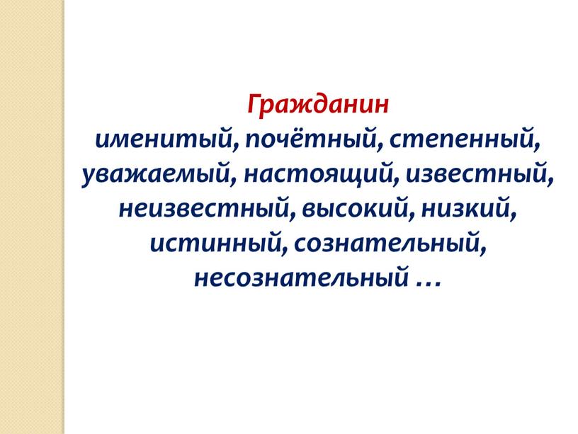 Гражданин именитый, почётный, степенный, уважаемый, настоящий, известный, неизвестный, высокий, низкий, истинный, сознательный, несознательный …