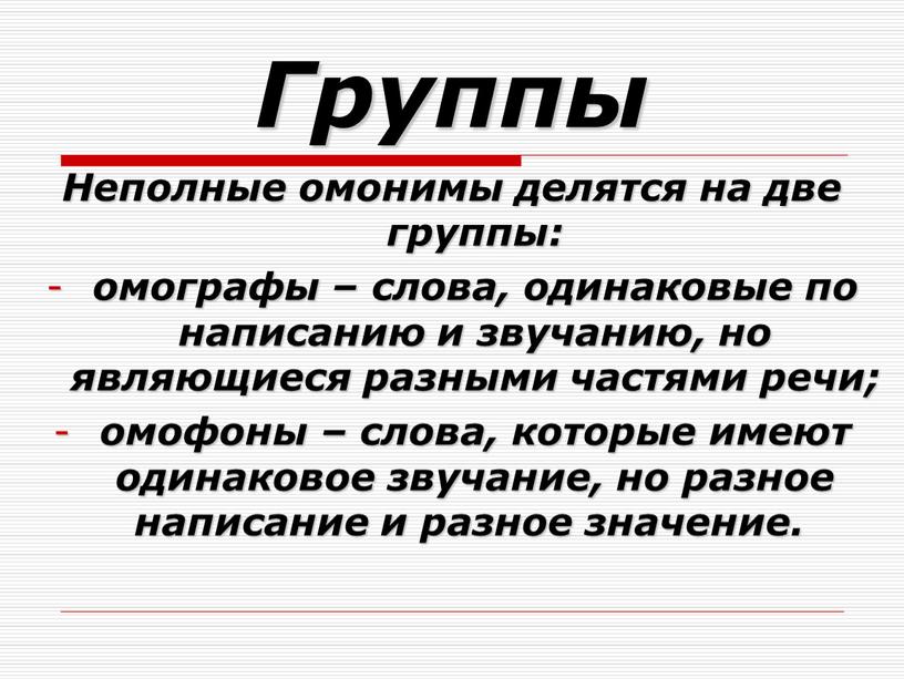 Группы Неполные омонимы делятся на две группы: омографы – слова, одинаковые по написанию и звучанию, но являющиеся разными частями речи; омофоны – слова, которые имеют…