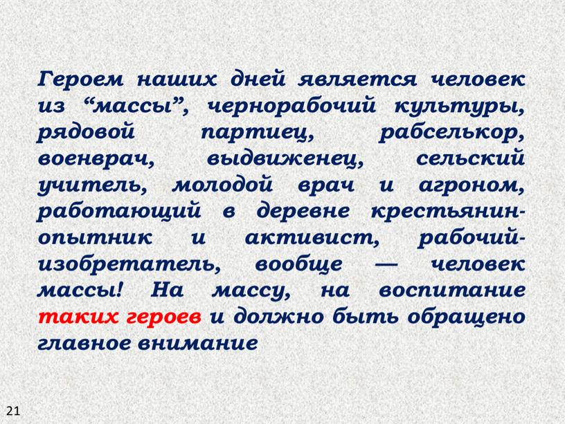 Героем наших дней является человек из “массы”, чернорабочий культуры, рядовой партиец, рабселькор, военврач, выдвиженец, сельский учитель, молодой врач и агроном, работающий в деревне крестьянин-опытник и…