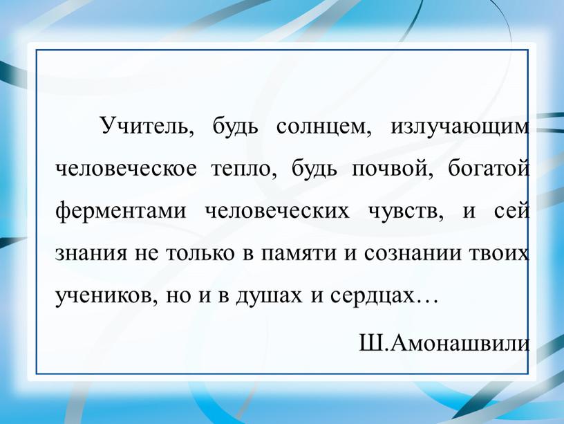 Учитель, будь солнцем, излучающим человеческое тепло, будь почвой, богатой ферментами человеческих чувств, и сей знания не только в памяти и сознании твоих учеников, но и…