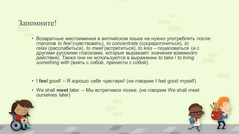 Запомните! Возвратные местоимения в английском языке не нужно употреблять после глаголов to feel (чувствовать), to concentrate (сосредоточиться), to relax (расслабиться), to meet (встретиться), to kiss…