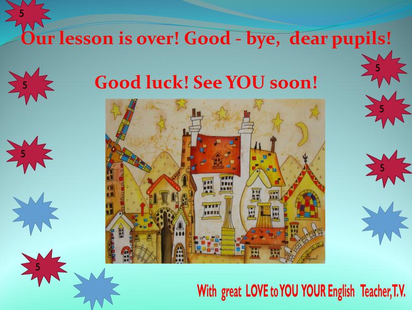 Our lesson is over! Good - bye, dear pupils!