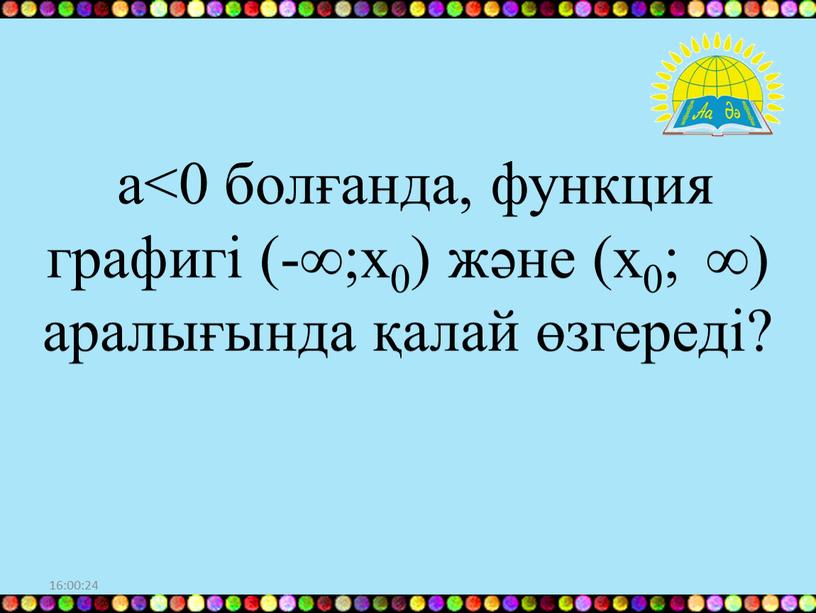 16:00:10 а<0 болғанда, функция графигі (-∞;х0) және (х0; ∞) аралығында қалай өзгереді?