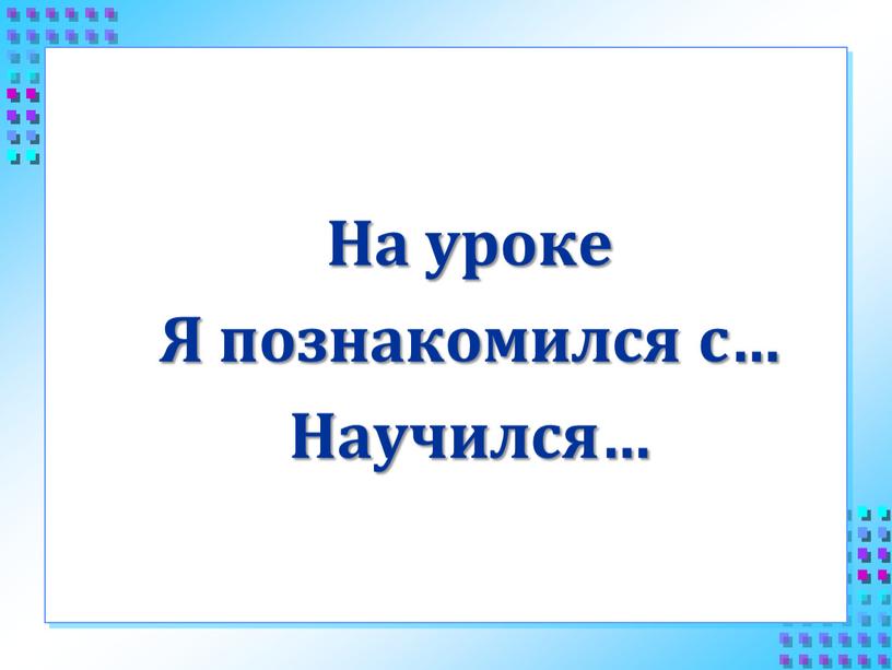 На уроке Я познакомился с… Научился…