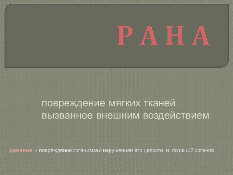 Р А Н А повреждение мягких тканей вызванное внешним воздействием ранение - повреждение организма с нарушением его целости и функций органов