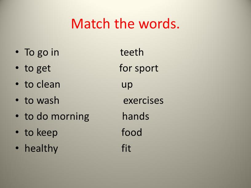 Match the words. To go in teeth to get for sport to clean up to wash exercises to do morning hands to keep food healthy…