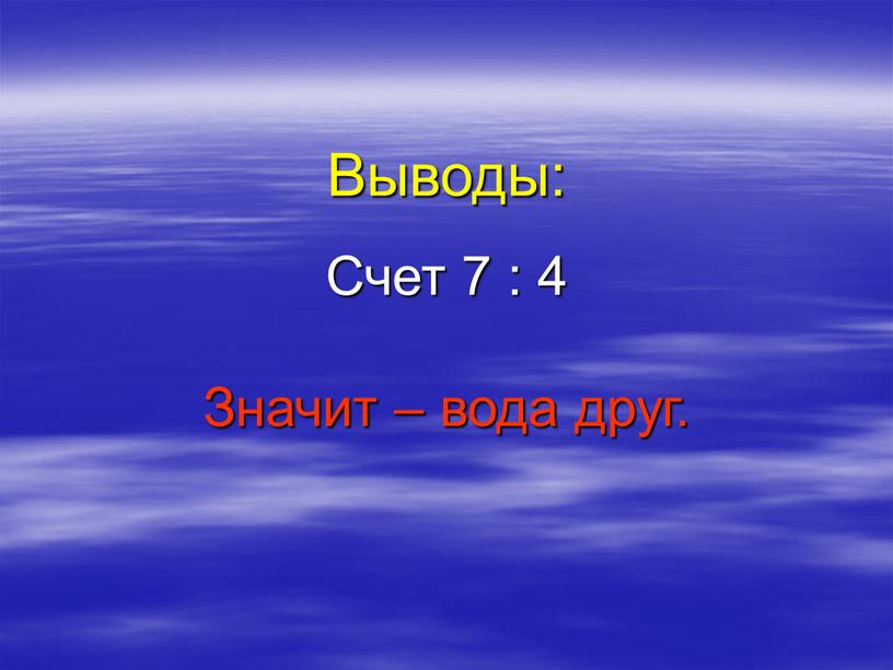 Выводы: Счет 7 : 4 Значит – вода друг