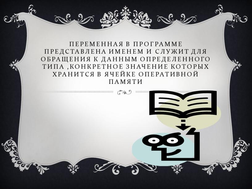 Переменная в программе представлена именем и служит для обращения к данным определенного типа ,конкретное значение которых хранится в ячейке оперативной памяти