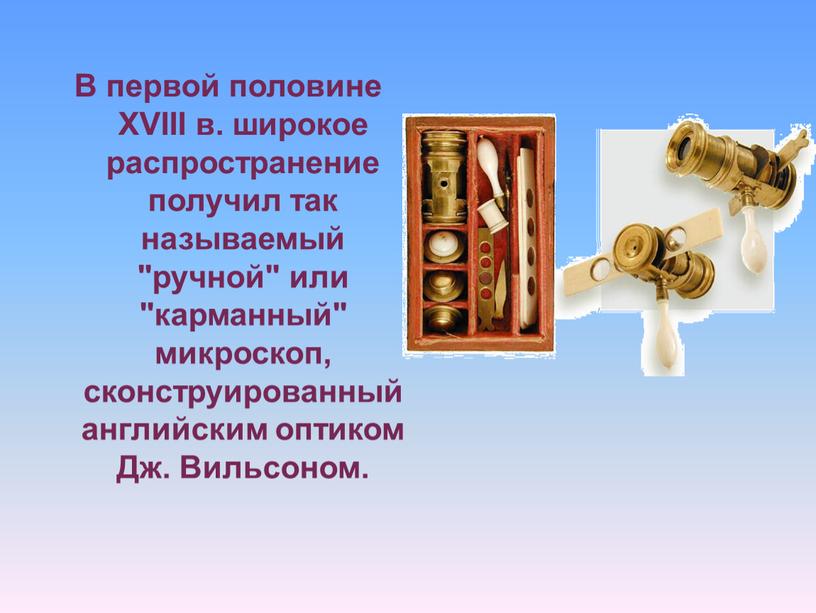 В первой половине XVIII в. широкое распространение получил так называемый "ручной" или "карманный" микроскоп, сконструированный английским оптиком